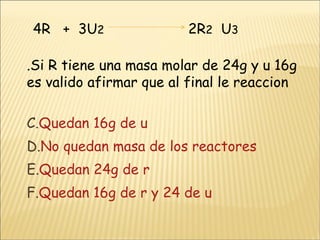 4R  +  3U 2   2R 2   U 3 .Si R tiene una masa molar de 24g y u 16g es valido afirmar que al final le reaccion  Quedan 16g de u  No quedan masa de los reactores Quedan 24g de r  Quedan 16g de r y 24 de u 