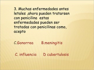 3. Muchas enfermedades antes letales ,ahora pueden tratarsen con penicilina  estas enfermedades pueden ser tratadas con penicilinas como, acepto  Gonorrea       B.meningitis C. influencia       D cubertulosis 