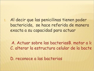 Al decir que las penicilinas tienen poder bactericida,  se hace referida de manera exacta a su capacidad para actuar       A. Actuar sobre las bacteriasB. matar a las bacterias C. alterar la estructura celular de la bacteria D. reconoce a las bacterias 