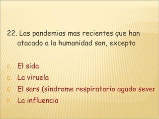 22. Las pandemias mas recientes que han atacado a la humanidad son, excepto El sida La viruela El sars (síndrome respiratorio agudo severo) La influencia 