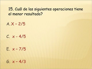 15.   Cuál de las siguientes operaciones tiene el menor resultado ? X – 2/5 x - 4/5  x – 7/5  x – 4/3 