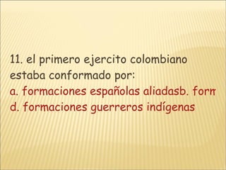 11. el primero ejercito colombiano estaba conformado por: a. formaciones españolas aliadasb. formaciones indígenas del extranjeroc. formación de patriotas con bayonetas d. formaciones guerreros indígenas 