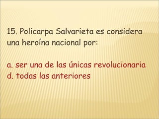 15. Policarpa Salvarieta es considera una heroína nacional por: a. ser una de las únicas revolucionarias mujeres b. proclamar siempre por la libertadc. decidirse a ser espías a las tropas españolas d. todas las anteriores 