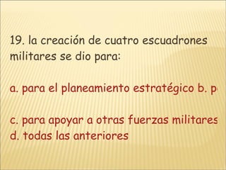 19. la creación de cuatro escuadrones militares se dio para: a. para el planeamiento estratégico b. para el ataque desde varios ángulos c. para apoyar a otras fuerzas militares d. todas las anteriores 