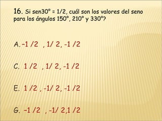 16.   Si sen30° = 1/2, cuál son los valores del seno para los ángulos 150°, 210° y 330°? –1 /2  , 1/ 2, -1 /2  1 /2  , 1/ 2, -1 /2 1 /2 , -1/ 2, -1 /2  –1 /2  , -1/ 2,1 /2 