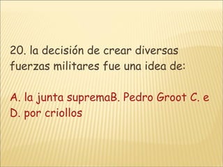 20. la decisión de crear diversas fuerzas militares fue una idea de: A. la junta supremaB. Pedro Groot C. enemigos aliados D. por criollos 