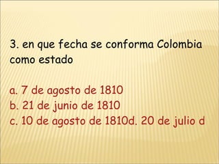 3. en que fecha se conforma Colombia como estado a. 7 de agosto de 1810 b. 21 de junio de 1810  c. 10 de agosto de 1810d. 20 de julio de 1810 