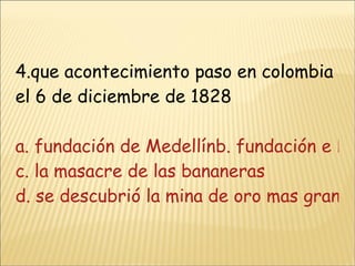 4.que acontecimiento paso en colombia el 6 de diciembre de 1828 a. fundación de Medellínb. fundación e Huila c. la masacre de las bananeras d. se descubrió la mina de oro mas grande por el momento de colombia 
