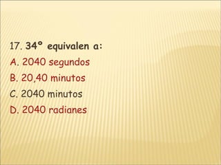 17.  34º equivalen a: A .  2040 segundos B. 20,40 minutos C. 2040 minutos D. 2040 radianes   
