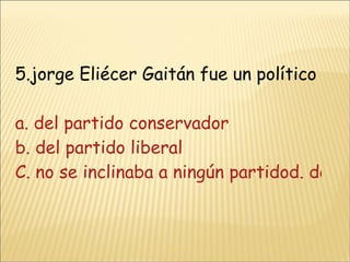 5.jorge Eliécer Gaitán fue un político a. del partido conservador b. del partido liberal C. no se inclinaba a ningún partidod. del frente nacional 