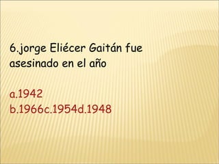 6.jorge Eliécer Gaitán fue asesinado en el año a.1942 b.1966 c.1954d.1948 