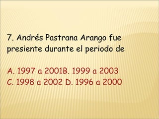 7. Andrés Pastrana Arango fue presiente durante el periodo de A. 1997 a 2001 B. 1999 a 2003 C. 1998 a 2002 D. 1996 a 2000 