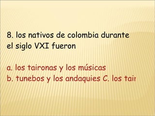 8. los nativos de colombia durante el siglo VXI fueron  a. los taironas y los músicas  b. tunebos y los andaquies C. los taironas y los tunebosd. los músicas y los andaquies 