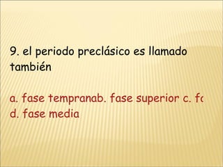 9. el periodo preclásico es llamado también  a. fase tempranab. fase superior c. fase clásica barroca d. fase media 