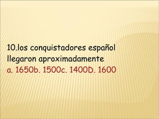 10.los conquistadores español llegaron aproximadamente  a. 1650 b. 1500 c. 1400D. 1600 