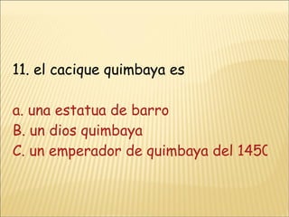 11. el cacique quimbaya es  a. una estatua de barro B. un dios quimbaya C. un emperador de quimbaya del 1450d. un estatua de oro 