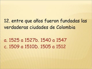 12. entre que años fueron fundadas las verdaderas ciudades de Colombia a. 1525 a 1527 b. 1540 a 1547 c. 1509 a 1510D. 1505 a 1512 