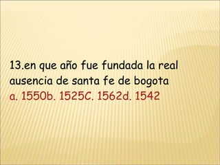 13.en que año fue fundada la real ausencia de santa fe de bogota a. 1550b. 1525 C. 1562 d. 1542 