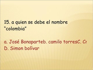 15. a quien se debe el nombre “colombia” a. José Bonaparteb. camilo torresC. Cristóbal colon D. Simon bolívar 