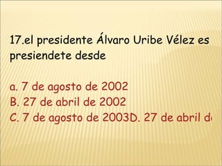 17.el presidente Álvaro Uribe Vélez es presiendete desde a. 7 de agosto de 2002 B. 27 de abril de 2002 C. 7 de agosto de 2003D. 27 de abril de 2003 
