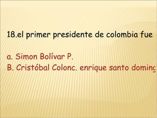 18.el primer presidente de colombia fue a. Simon Bolívar P.   B. Cristóbal Colonc. enrique santo domingoD. Alberto Ruiz 