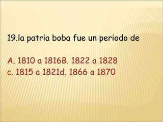 19.la patria boba fue un periodo de  A. 1810 a 1816B. 1822 a 1828 c. 1815 a 1821 d. 1866 a 1870 