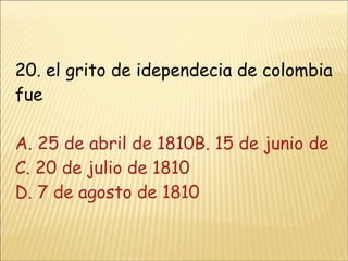 20. el grito de idependecia de colombia fue A. 25 de abril de 1810B. 15 de junio de 1810 C. 20 de julio de 1810 D. 7 de agosto de 1810 