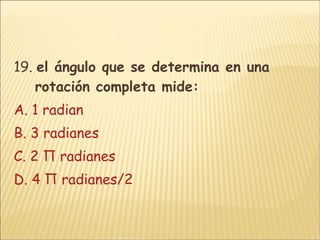 19.  el ángulo que se determina en una rotación completa mide: A. 1 radian B. 3 radianes C. 2 Π radianes D. 4 Π radianes/2 
