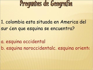 1. colombia esta situada en America del sur ¿en que esquina se encuentra? a. esquina occidental b. esquina noroccidentalc. esquina oriental d. en el centro Preguntas de Geografia 