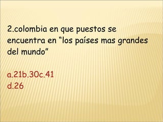 2.colombia en que puestos se encuentra en “los países mas grandes del mundo” a.21b.30c.41 d.26 
