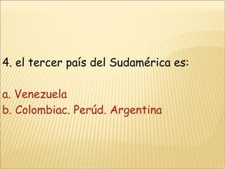 4. el tercer país del Sudamérica es: a. Venezuela b. Colombiac. Perúd. Argentina 