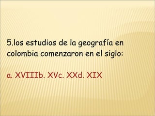 5.los estudios de la geografía en colombia comenzaron en el siglo: a. XVIII b. XV c. XXd. XIX 
