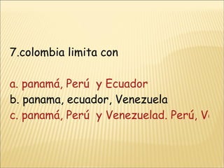 7.colombia limita con a. panamá, Perú  y Ecuador b. panama, ecuador, Venezuela  c. panamá, Perú  y Venezuelad. Perú, Venezuela y ecuador 