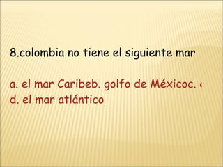 8.colombia no tiene el siguiente mar a. el mar Caribeb. golfo de Méxicoc. el mar pacifico d. el mar atlántico 