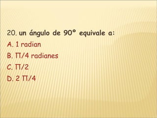 20.  un ángulo de 90º equivale a:  A. 1 radian B. Π/4 radianes C. Π/2 D. 2 Π/4 