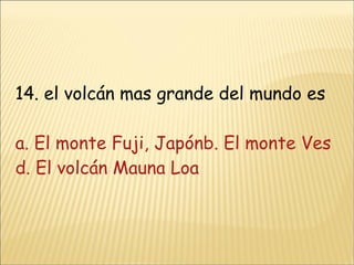 14. el volcán mas grande del mundo es a. El monte Fuji, Japónb. El monte Vesubioc. El volcán Krakatoa d. El volcán Mauna Loa 