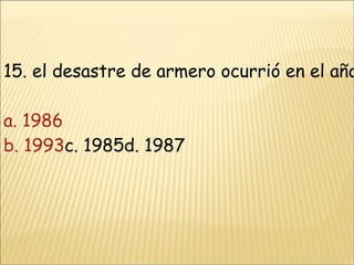 15. el desastre de armero ocurrió en el año a. 1986 b. 1993 c. 1985d. 1987 