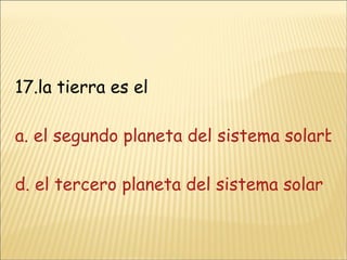 17.la tierra es el a. el segundo planeta del sistema solarb. el cuarto planeta del sistema solarc. el sexto planeta del sistema solar d. el tercero planeta del sistema solar 