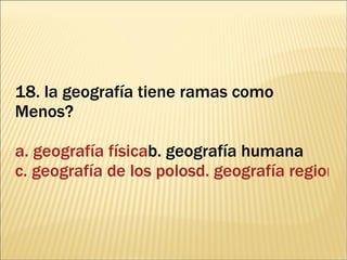 18. la geografía tiene ramas como Menos? a. geografía física b. geografía humana  c. geografía de los polosd. geografía regional 