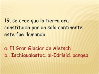 19. se cree que la tierra era constituida por un solo continente este fue llamando a. El Gran Glaciar de Aletsch b.. Ischigualastoc. al-Idrisid. pangea 