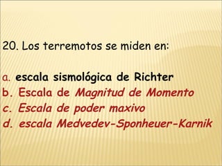 20. Los terremotos se miden en:   a.   escala sismológica de Richter b. Escala de  Magnitud de Momento c. Escala de  poder maxivo d. escala Medvedev-Sponheuer-Karnik 