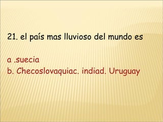 21. el país mas lluvioso del mundo es a .suecia b. Checoslovaquiac. indiad. Uruguay 