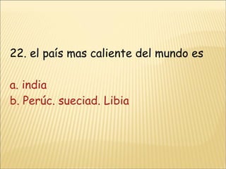 22. el país mas caliente del mundo es a. india  b. Perúc. sueciad. Libia 