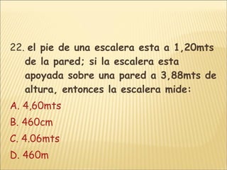 22.  el pie de una escalera esta a 1,20mts de la pared; si la escalera esta apoyada sobre una pared a 3,88mts de altura, entonces la escalera mide: A. 4,60mts B. 460cm C. 4.06mts D. 460m 