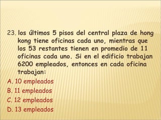 23.  los últimos 5 pisos del central plaza de hong kong tiene oficinas cada uno, mientras que los 53 restantes tienen en promedio de 11 oficinas cada uno. Si en el edificio trabajan 6200 empleados, entonces en cada oficina trabajan: A .  10 empleados  B. 11 empleados C. 12 empleados D. 13 empleados 