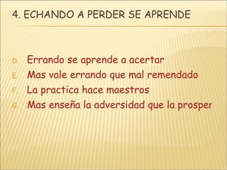 4. ECHANDO A PERDER SE APRENDE Errando se aprende a acertar Mas vale errando que mal remendado La practica hace maestros Mas enseña la adversidad que la prosperidad 