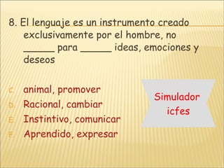 8. El lenguaje es un instrumento creado exclusivamente por el hombre, no _____ para _____ ideas, emociones y deseos  animal, promover Racional, cambiar Instintivo, comunicar Aprendido, expresar Simulador  icfes 
