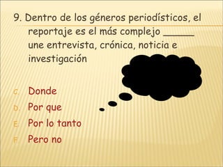 9. Dentro de los géneros periodísticos, el reportaje es el más complejo _____ une entrevista, crónica, noticia e investigación  Donde Por que Por lo tanto Pero no Suerte  