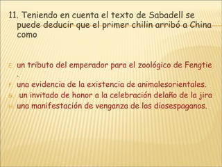 11.  Teniendo en cuenta el texto de Sabadell se puede deducir que el primer chilin arribó a China como   un tributo del emperador para el zoológico de Fengtien . una evidencia de la existencia de animalesorientales.  un invitado de honor a la celebración delaño de la jirafa. una manifestación de venganza de los diosespaganos. 