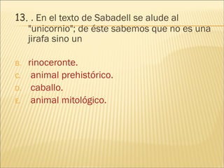 13.  . En el texto de Sabadell se alude al "unicornio"; de éste sabemos que no es una jirafa sino un rinoceronte.  animal prehistórico.  caballo. animal mitológico. 